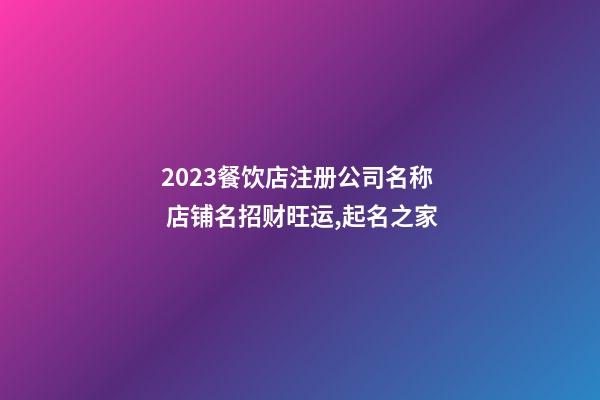 2023餐饮店注册公司名称 店铺名招财旺运,起名之家-第1张-公司起名-玄机派